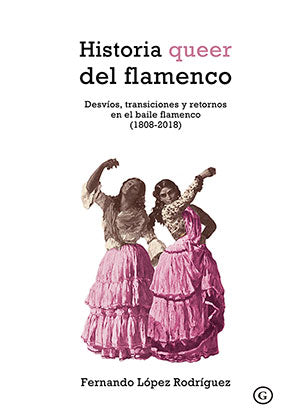 Historia qeer del flamenco. 4ª Ed. Desvíos, transiciones y retornos en el baile (1808) - Fernando López Rguez.